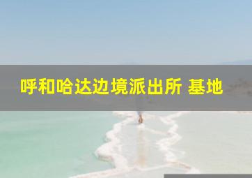 呼和哈达边境派出所 基地